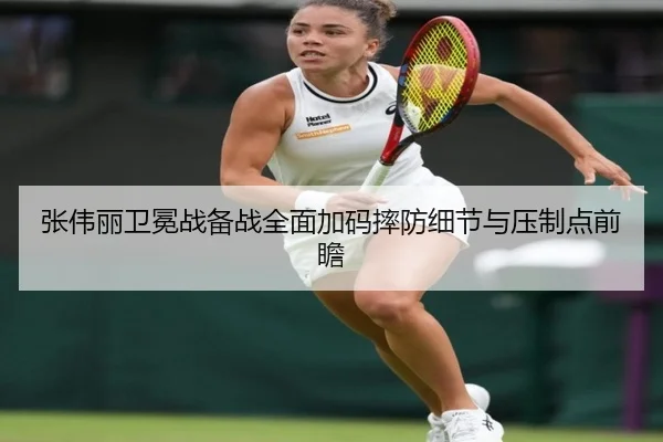张伟丽卫冕战备战全面加码摔防细节与压制点前瞻