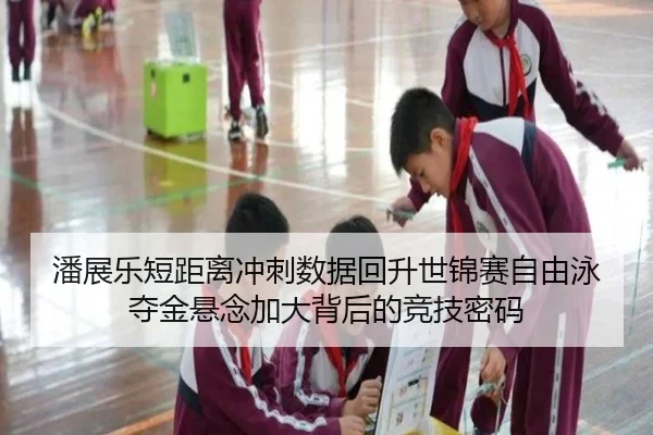 潘展乐短距离冲刺数据回升世锦赛自由泳夺金悬念加大背后的竞技密码