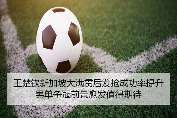 王楚钦新加坡大满贯后发抢成功率提升 男单争冠前景愈发值得期待