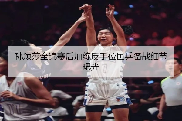 孙颖莎全锦赛后加练反手位国乒备战细节曝光