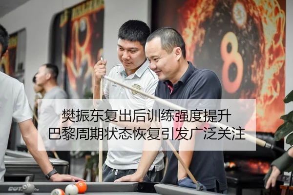 樊振东复出后训练强度提升 巴黎周期状态恢复引发广泛关注