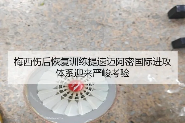 梅西伤后恢复训练提速迈阿密国际进攻体系迎来严峻考验