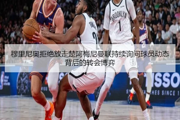 穆里尼奥拒绝放走楚阿梅尼曼联持续询问球员动态背后的转会博弈