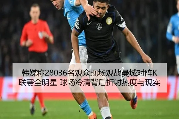 韩媒称28036名观众现场观战曼城对阵K联赛全明星 球场冷清背后折射热度与现实