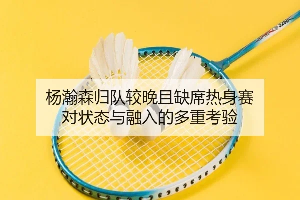 杨瀚森归队较晚且缺席热身赛 对状态与融入的多重考验